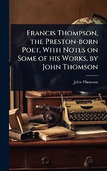 Francis Thompson, the Preston-born Poet, With Notes on Some of his Works, by John Thomson