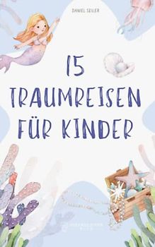 15 Traumreisen für Kinder: Vorlesegeschichten für Kinder zum Entspannen und Fantasie beflügeln