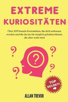 Extreme Kuriositäten: Über 200 brutale Kuriositäten, die dich umhauen werden und die du nie für möglich gehalten hättest, die aber wahr sind (Kuriositäten, die Sie umhauen werden, Band 1)
