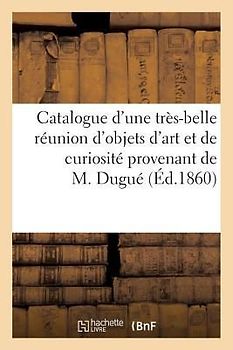 Catalogue d'Une Très-Belle Réunion d'Objets d'Art Et de Curiosité Provenant de la Succession