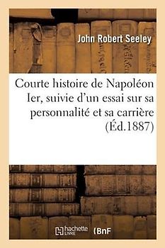 Courte Histoire de Napoléon Ier, Suivie d'Un Essai Sur Sa Personnalité Et Sa Carrière