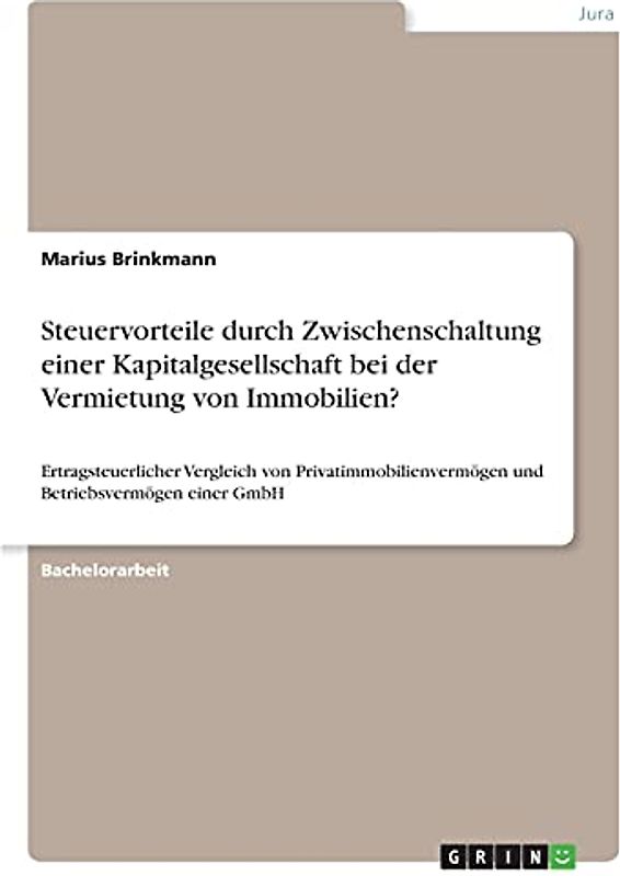 Steuervorteile durch Zwischenschaltung einer Kapitalgesellschaft bei der Vermietung von Immobilien?: Ertragsteuerlicher Vergleich von Privatimmobilienvermögen und Betriebsvermögen einer GmbH