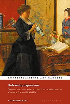 Reframing Japonisme: Women and the Asian Art Market in Nineteenth-Century France, 1853–1914 (Contextualizing Art Markets)