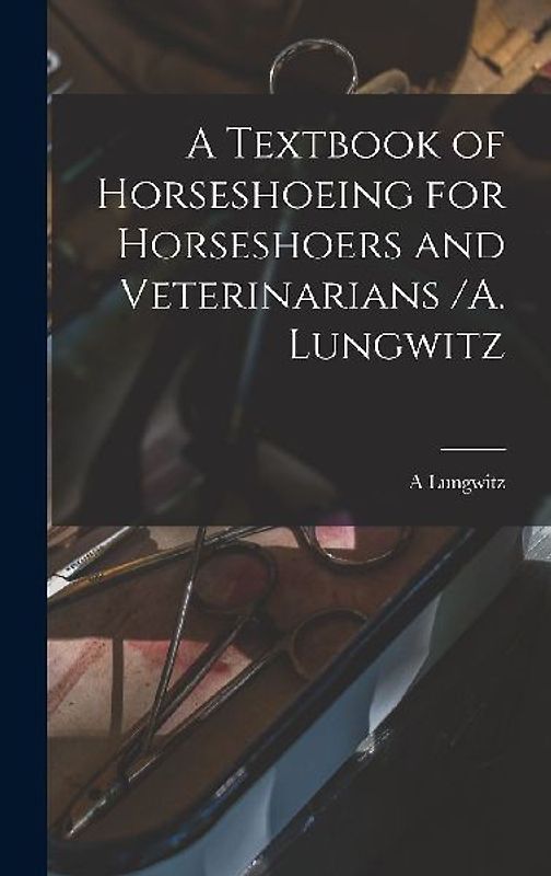 A Textbook of Horseshoeing for Horseshoers and Veterinarians /A. Lungwitz