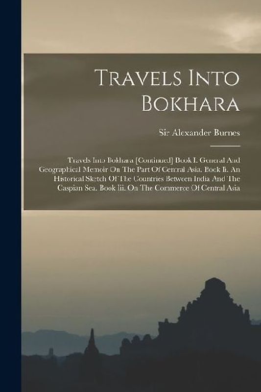Travels Into Bokhara: Travels Into Bokhara [continued] Book I. General And Geographical Memoir On The Part Of Central Asia. Book Ii. An Hist