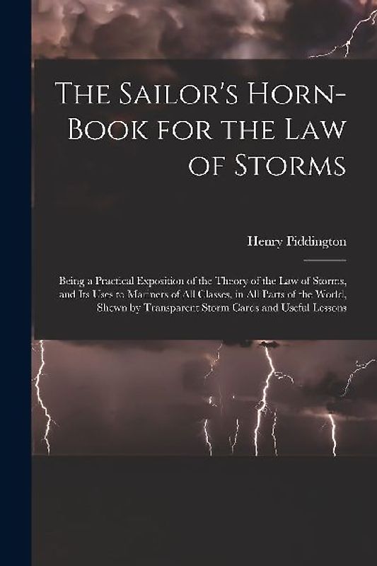 The Sailor's Horn-Book for the Law of Storms: Being a Practical Exposition of the Theory of the Law of Storms, and Its Uses to Mariners of All Classes