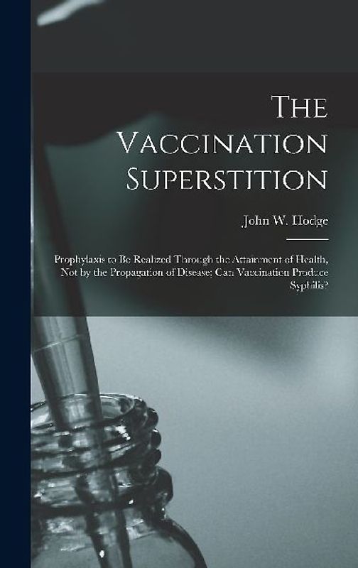 The Vaccination Superstition: Prophylaxis to Be Realized Through the Attainment of Health, Not by the Propagation of Disease; Can Vaccination Produc