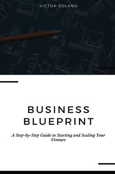 Business Blueprint: A Step-by-Step Guide to Starting and Scaling Your Venture