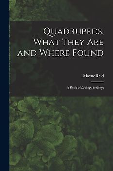 Quadrupeds, What They Are and Where Found: A Book of Zoology for Boys