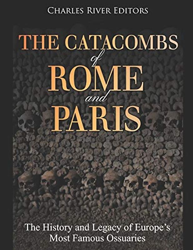The Catacombs of Rome and Paris: The History and Legacy of Europe’s Most Famous Ossuaries