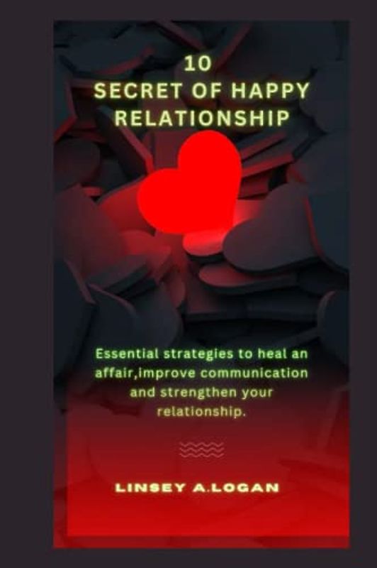 10 SECRET OF HAPPY RELATIONSHIP: Essential strategies to heal an affair,improve communication and strengthen your relationship. (Love and happiness)