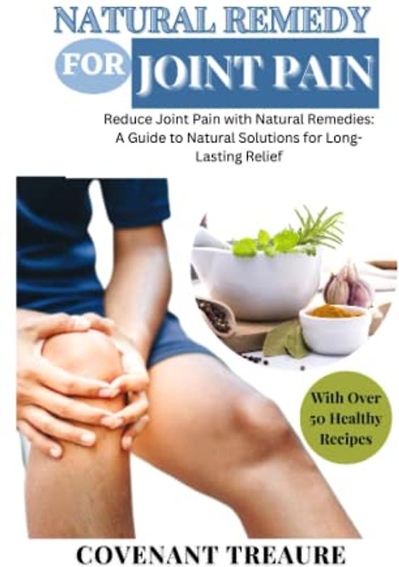 NATURAL REMEDY FOR JOINT PAIN: Ultimate guide to relief aches, Herbal remedies, Tea cure, Pain management, Natural health, Balm, Relief cream, Pain pills, Supplement, Recipes, Cookbook 2023