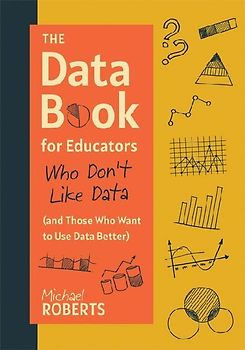 The Data Book for Educators Who Don't Like Data (and Those Who Want to Use Data Better)
