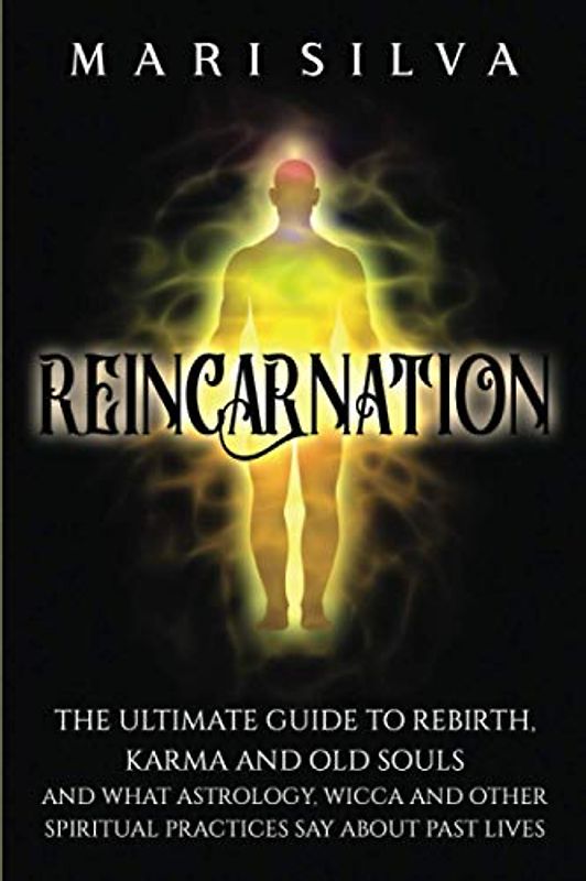 Reincarnation: The Ultimate Guide to Rebirth, Karma and Old Souls and What Astrology, Wicca and Other Spiritual Practices Say About Past Lives (Spiritual Philosophies)