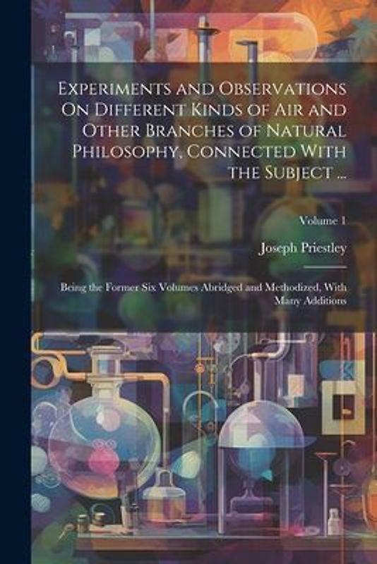 Experiments and Observations On Different Kinds of Air and Other Branches of Natural Philosophy, Connected With the Subject ...: Being the Former Six