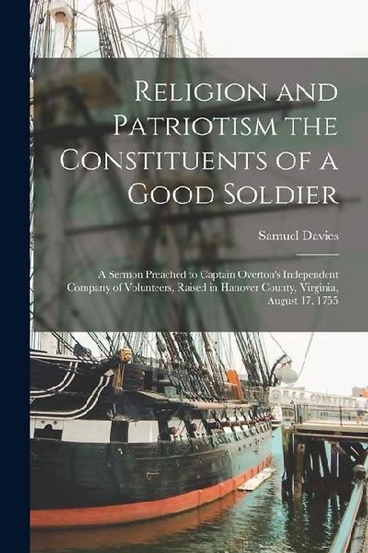 Religion and Patriotism the Constituents of a Good Soldier: A Sermon Preached to Captain Overton's Independent Company of Volunteers, Raised in Hanove