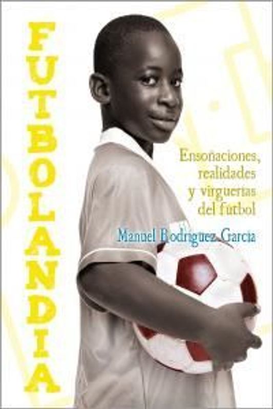 Futbolandia : ensoñaciones, realidades y virguerías del fútbol