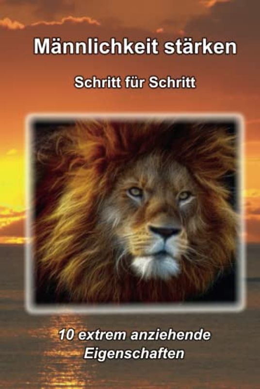 Männlichkeit stärken - Schritt für Schritt: 10 extrem anziehende Eigenschaften