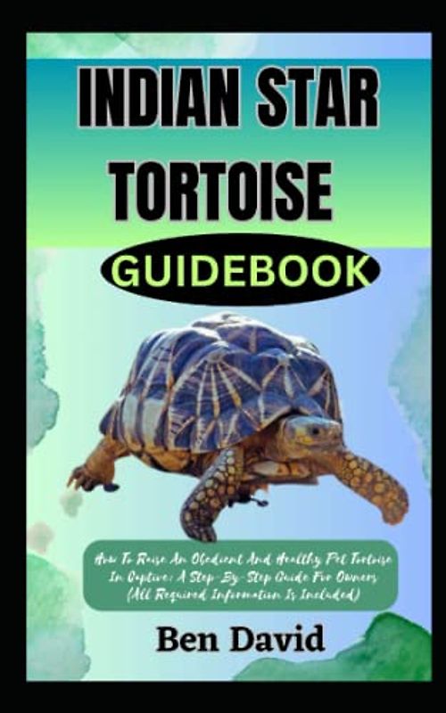INDIAN STAR TORTOISE GUIDEBOOK: How To Raise An Obedient And Healthy Pet Tortoise In Captive: A Step-By-Step Guide For Owners (All Required Information Is Included)