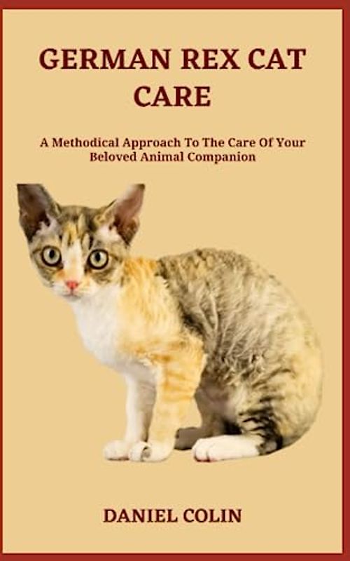GERMAN REX CAT CARE: A Methodical Approach To The Care Of Your Beloved Animal Companion