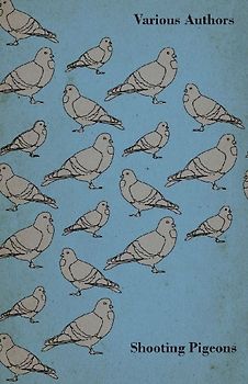 Shooting Pigeons - With Chapters on Various Game Birds and Cooking Game Birds