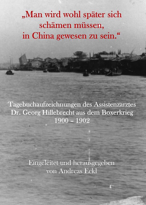 „Man wird wohl später sich schämen müssen, in China gewesen zu sein.“ Tagebuchaufzeichnungen des Assistenzarztes Dr. Georg Hillebrecht aus dem Boxerkrieg 1900 – 1902