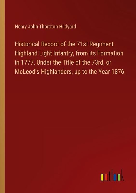 Historical Record of the 71st Regiment Highland Light Infantry, from its Formation in 1777, Under the Title of the 73rd, or McLeod's Highlanders, up to the Year 1876