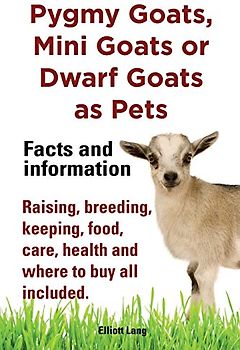Pygmy Goats, Mini Goats or Dwarf Goats as pets. Facts and information.: Facts and Information. Raising, Breeding, Keeping, Milking, Food, Care, Health and Where