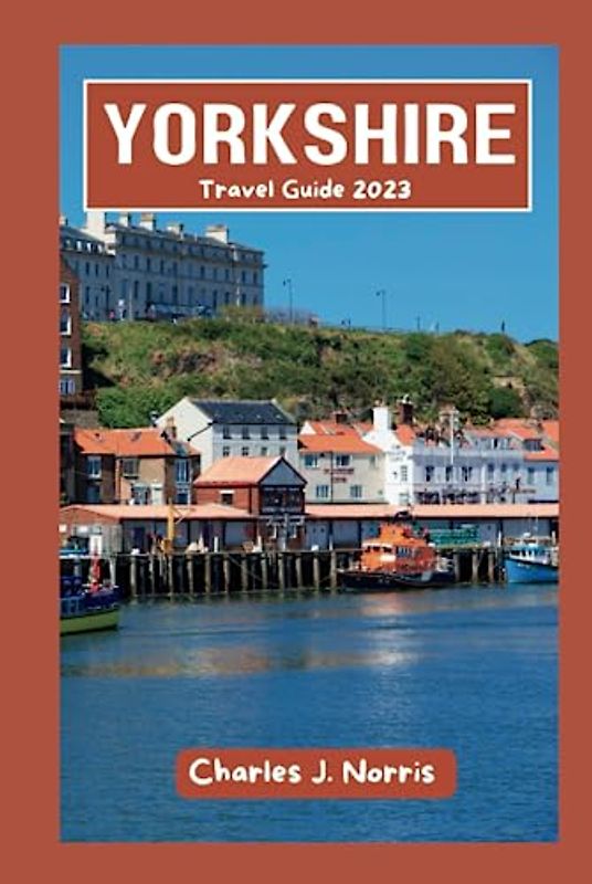Yorkshire Travel Guide 2023: The Updated Pocket Guide Packed with Insider Tips, Local Secrets, and everything you need to know for a perfect trip to this England Historic county (Destinations guides)