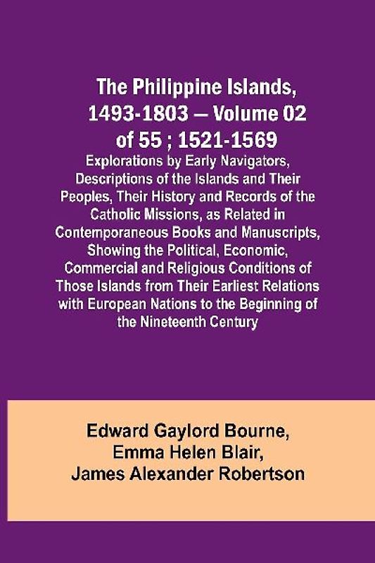 The Philippine Islands, 1493-1803 - Volume 02 of 55 ; 1521-1569 ; Explorations by Early Navigators, Descriptions of the Islands and Their Peoples, Their History and Records of the Catholic Missions, as Related in Contemporaneous Books and Manuscripts, Sho