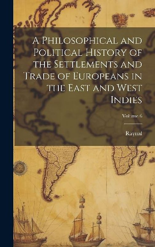A Philosophical and Political History of the Settlements and Trade of Europeans in the East and West Indies; Volume 6