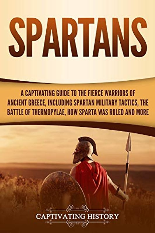 Spartans: A Captivating Guide to the Fierce Warriors of Ancient Greece, Including Spartan Military Tactics, the Battle of Thermopylae, How Sparta Was Ruled, and More (Ancient Greek History)