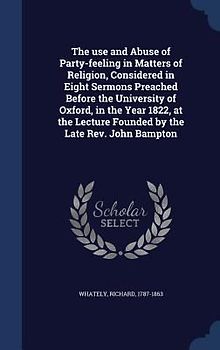 The use and Abuse of Party-feeling in Matters of Religion, Considered in Eight Sermons Preached Before the University of Oxford, in the Year 1822, at