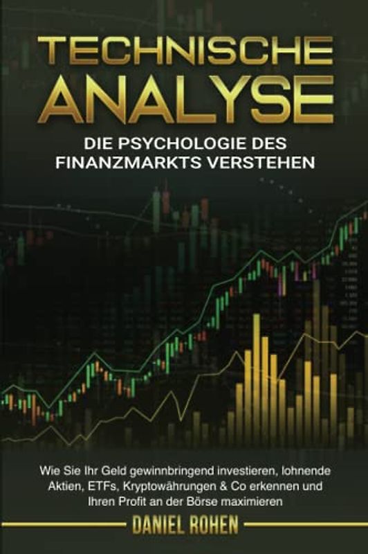 TECHNISCHE ANALYSE - Die Psychologie des Finanzmarkts: Wie Sie Ihr Geld gewinnbringend investieren, lohnende Aktien, ETFs, Kryptowährungen & Co erkennen und Ihren Profit an der Börse maximieren