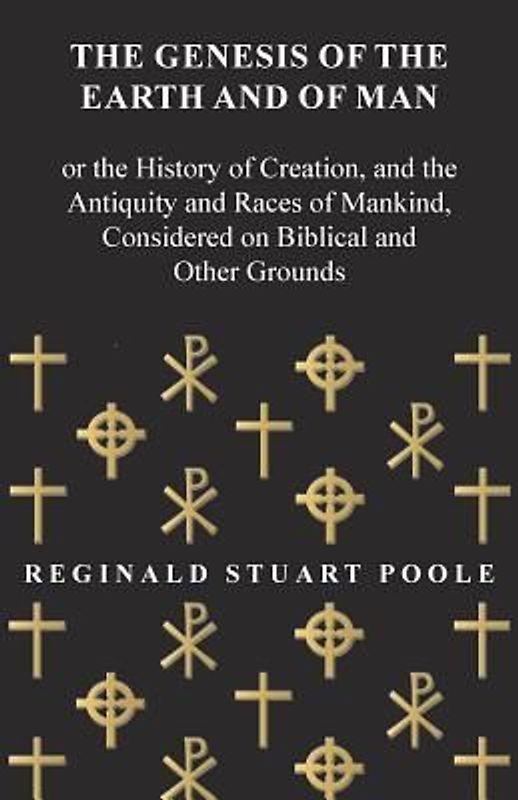 The Genesis of the Earth and of Man - Or the History of Creation, and the Antiquity and Races of Mankind, Considered on Biblical and Other Grounds