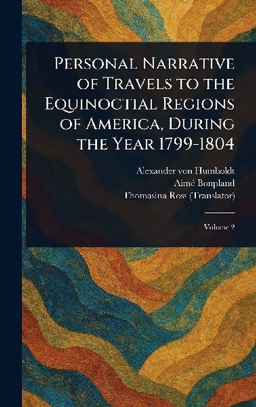 Personal Narrative of Travels to the Equinoctial Regions of America, During the Year 1799-1804