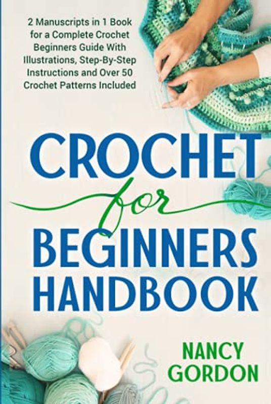 Crochet For Beginners Handbook: 2 Manuscripts In 1 Book For A Complete Crochet Beginners Guide With Illustrations, Step-By-Step Instructions and over 50 Crochet Patterns Included (Crocheting)