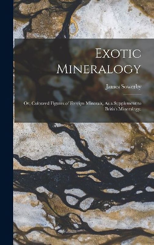 Exotic Mineralogy: Or, Coloured Figures of Foreign Minerals, As a Supplement to British Mineralogy.