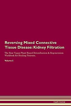 Reversing Mixed Connective Tissue Disease: Kidney Filtration The Raw Vegan Plant-Based Detoxification & Regeneration Workbook for Healing Patients. Volume 5