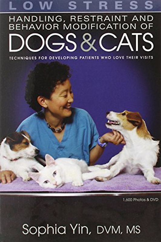 Low Stress Handling, Restraint and Behavior Modification of Dogs and Cats: Techniques for Developing Patients Who Love Their Visits - Yin, Sophia