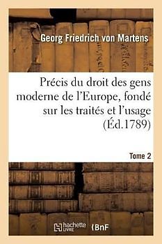 Précis Du Droit Des Gens Moderne de l'Europe, Fondé Sur Les Traités Et l'Usage. Tome 2