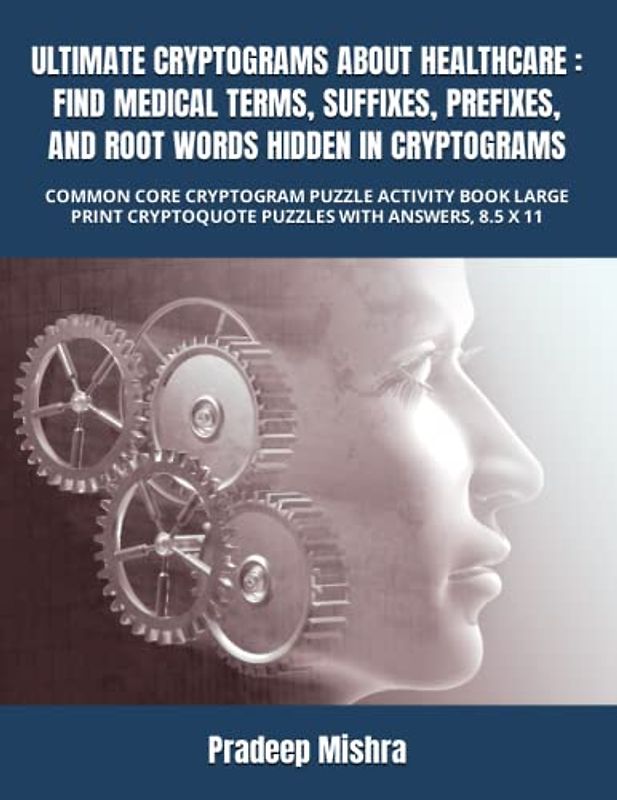 ULTIMATE CRYPTOGRAMS ABOUT HEALTHCARE : FIND MEDICAL TERMS, SUFFIXES, PREFIXES, AND ROOT WORDS HIDDEN IN CRYPTOGRAMS: COMMON CORE CRYPTOGRAM PUZZLE ... CRYPTOQUOTE PUZZLES WITH ANSWERS, 8.5 X 11