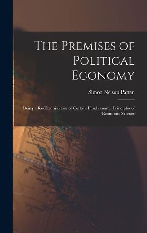 The Premises of Political Economy: Being a Re-Examination of Certain Fundamental Principles of Economic Science