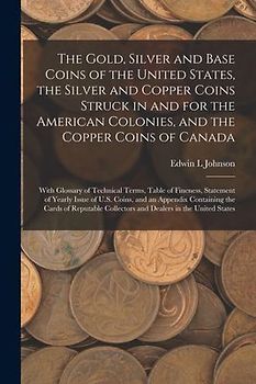 The Gold, Silver and Base Coins of the United States, the Silver and Copper Coins Struck in and for the American Colonies, and the Copper Coins of Can