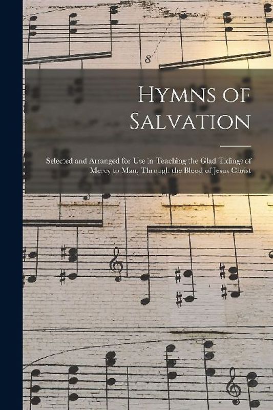 Hymns of Salvation [microform]: Selected and Arranged for Use in Teaching the Glad Tidings of Mercy to Man, Through the Blood of Jesus Christ