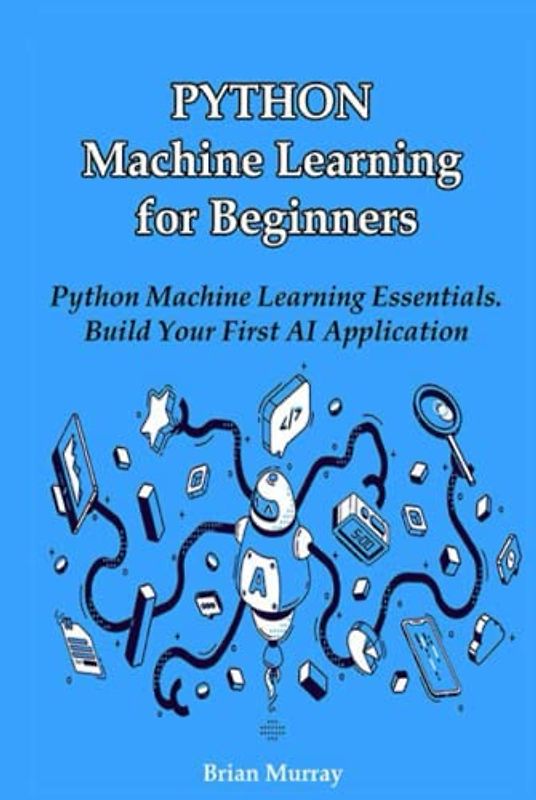 Python Machine Learning for Beginners: Python Machine Learning Essentials. Build Your First AI Application