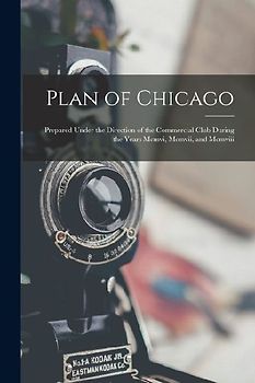 Plan of Chicago: Prepared Under the Direction of the Commercial Club During the Years Mcmvi, Mcmvii, and Mcmviii