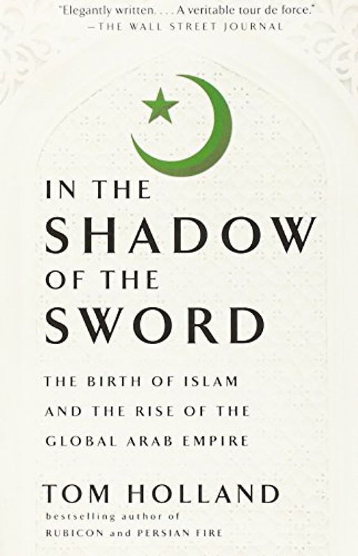 In the Shadow of the Sword: The Birth of Islam and the Rise of the Global Arab Empire - Holland, Tom