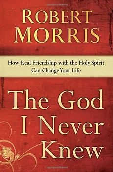 The God I Never Knew: How Real Friendship with the Holy Spirit Can Change Your Life - Robert Morris [Hardcover]