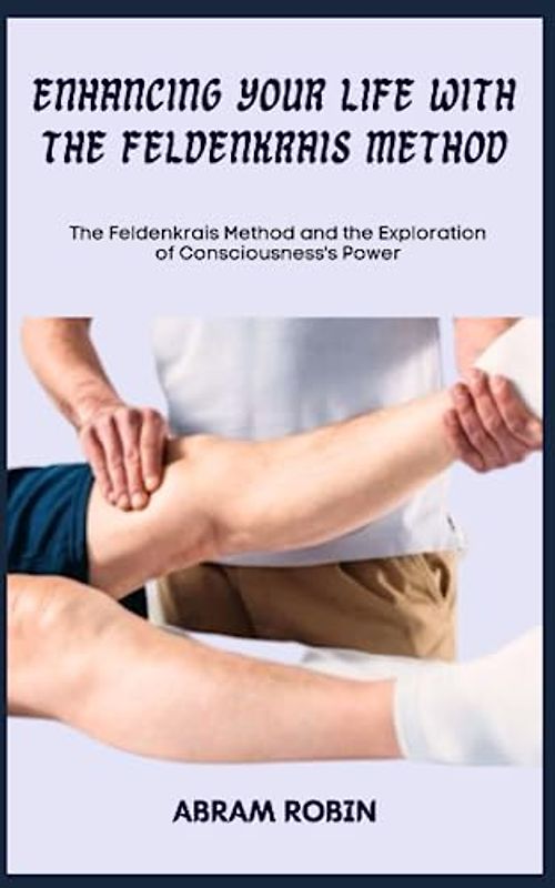 ENHANCING YOUR LIFE WITH THE FELDENKRAIS METHOD: The Feldenkrais Method and the Exploration of Consciousness's Power